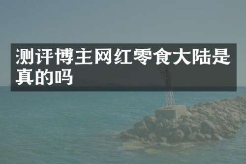 测评博主网红零食大陆是真的吗