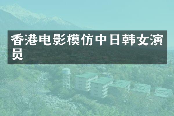 香港电影模仿中日韩女演员