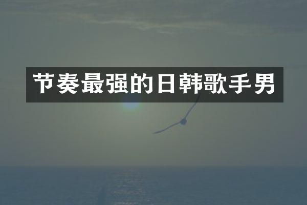 节奏最强的日韩歌手男