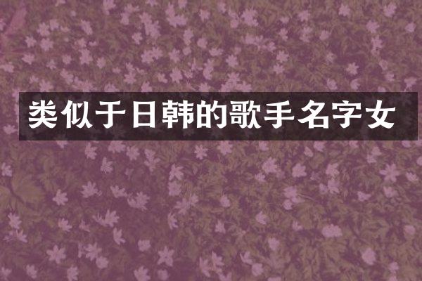 类似于日韩的歌手名字女