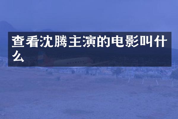 查看沈腾主演的电影叫什么
