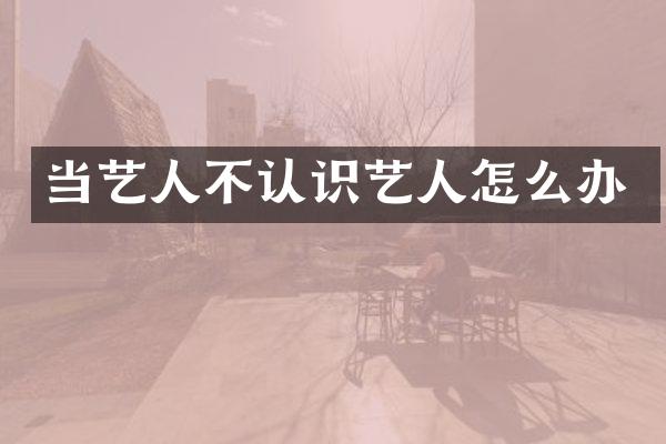 当艺人不认识艺人怎么办