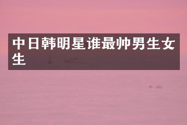 中日韩明星谁最帅男生女生