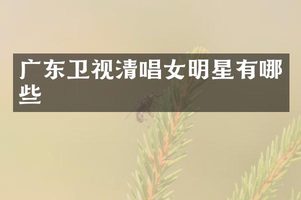 广东卫视清唱女明星有哪些