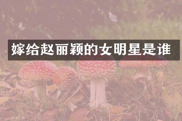 嫁给赵丽颖的女明星是谁