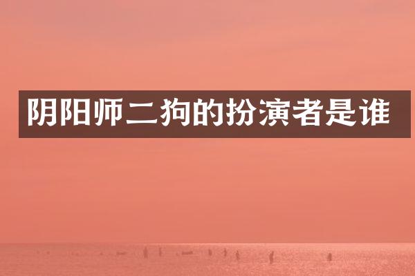 阴阳师二狗的扮演者是谁
