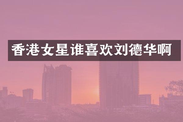 香港女星谁喜欢刘德华啊