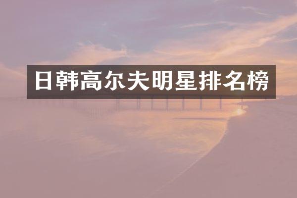 日韩高尔夫明星排名榜