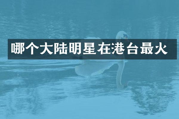哪个大陆明星在港台最火