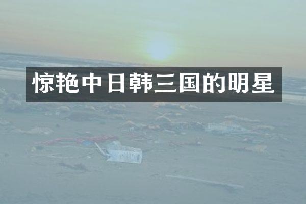 惊艳中日韩三国的明星