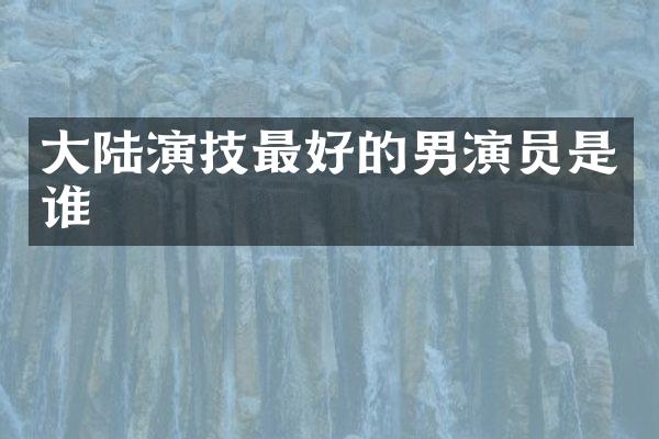 大陆演技最好的男演员是谁