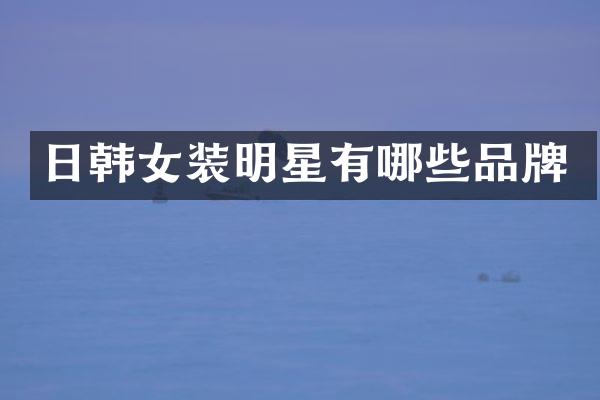 日韩女装明星有哪些品牌