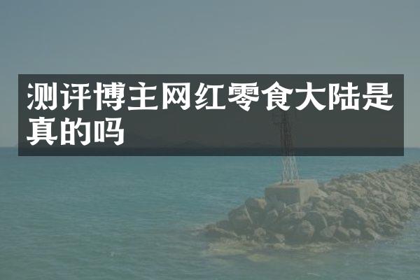 测评博主网红零食大陆是真的吗