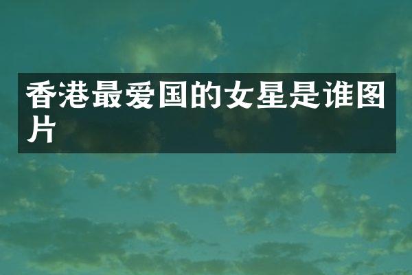 香港最爱国的女星是谁图片
