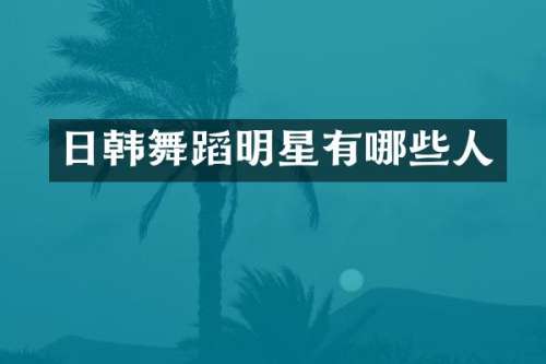 日韩舞蹈明星有哪些人