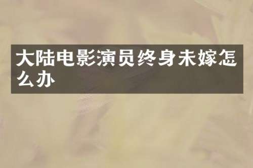 大陆电影演员终身未嫁怎么办