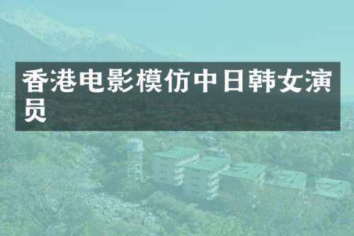香港电影模仿中日韩女演员