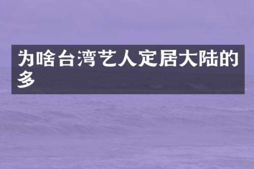 为啥台湾艺人定居大陆的多