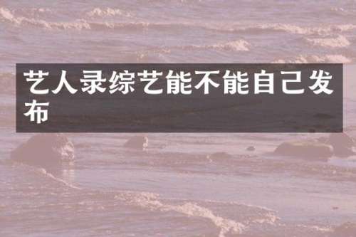 艺人录综艺能不能自己发布