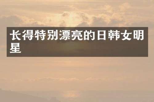 长得特别漂亮的日韩女明星