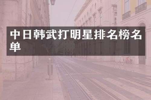 中日韩武打明星排名榜名单