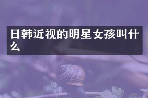 日韩近视的明星女孩叫什么