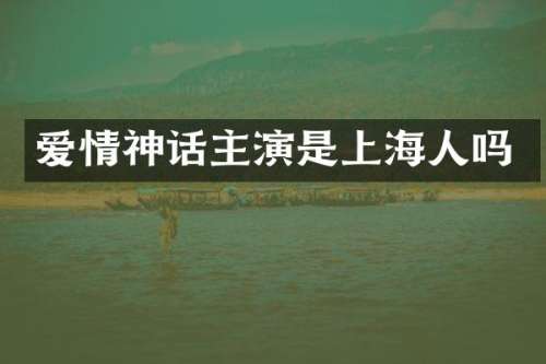 爱情神话主演是上海人吗