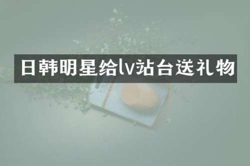 日韩明星给lv站台送礼物