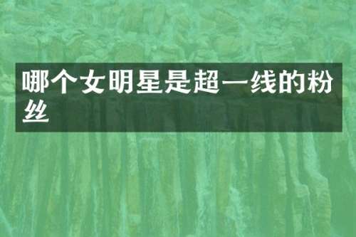 哪个女明星是超一线的粉丝