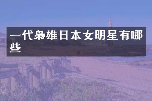 一代枭雄日本女明星有哪些