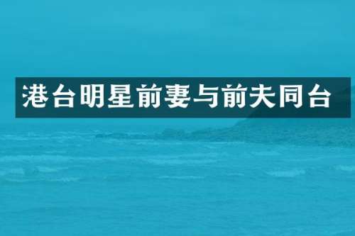 港台明星前妻与前夫同台