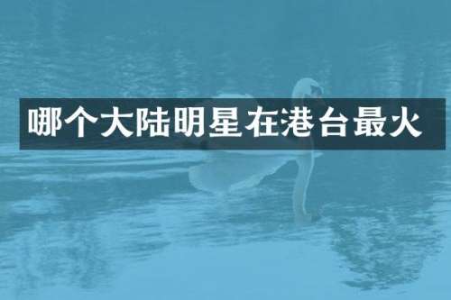哪个大陆明星在港台最火