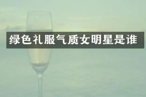 绿色礼服气质女明星是谁