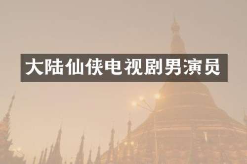 大陆仙侠电视剧男演员