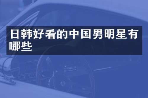 日韩好看的中国男明星有哪些