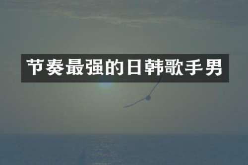 节奏最强的日韩歌手男