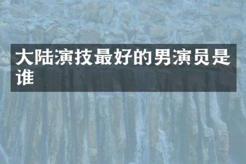 大陆演技最好的男演员是谁
