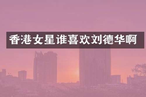 香港女星谁喜欢刘德华啊
