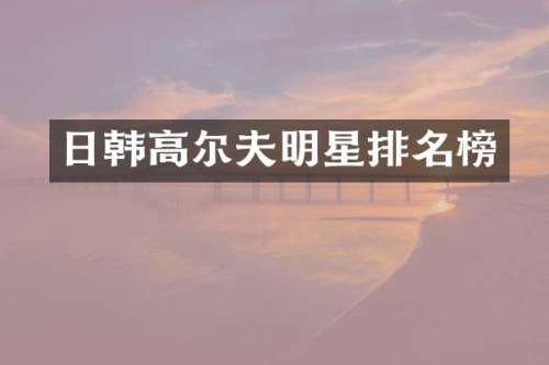 日韩高尔夫明星排名榜