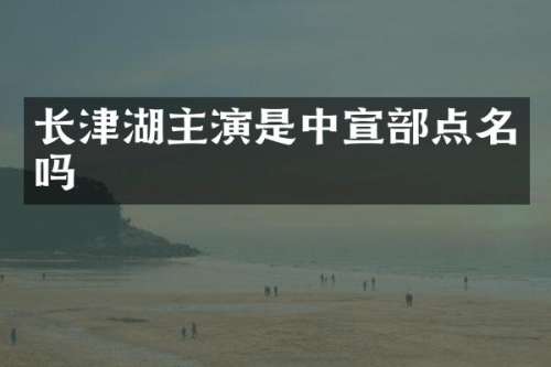 长津湖主演是中宣部点名吗