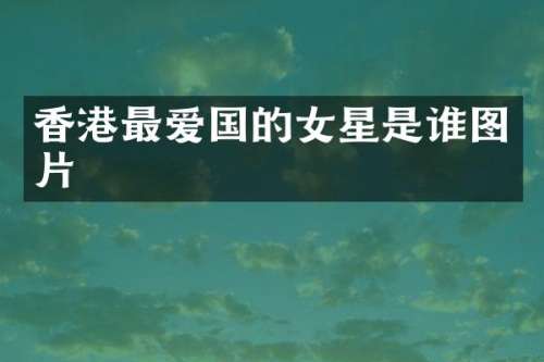 香港最爱国的女星是谁图片