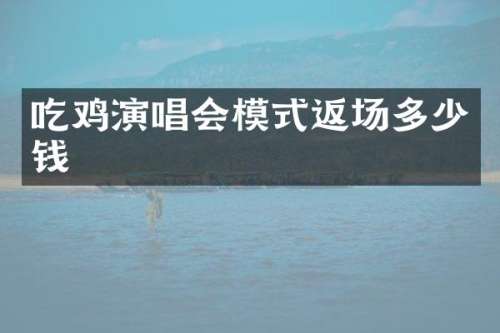 吃鸡演唱会模式返场多少钱
