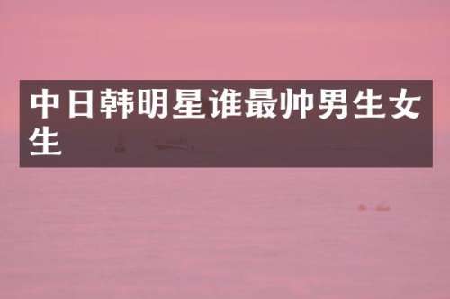中日韩明星谁最帅男生女生