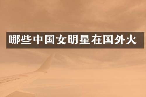 哪些中国女明星在国外火