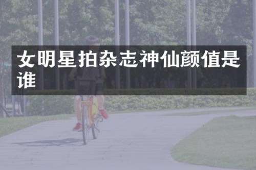 女明星拍杂志神仙颜值是谁