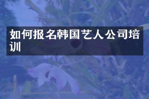 如何报名韩国艺人公司培训