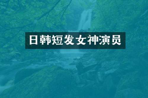 日韩短发女神演员
