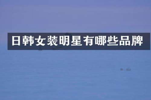 日韩女装明星有哪些品牌
