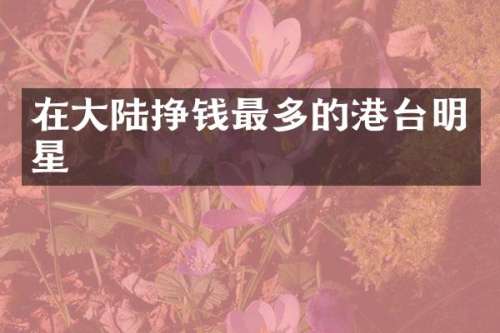 在大陆挣钱最多的港台明星