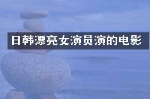日韩漂亮女演员演的电影